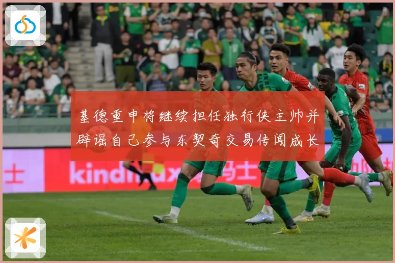 基德重申将继续担任独行侠主帅并辟谣自己参与东契奇交易传闻成长观察-深度解析