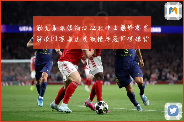 勒克莱尔领衔法拉利冲击巅峰赛季解读F1赛道速度激情与冠军梦想背后的成长与挑战-深度解析
