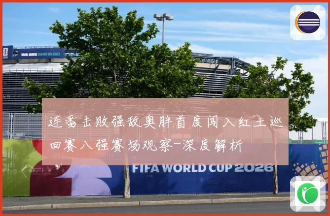 连番击败强敌奥胖首度闯入红土巡回赛八强赛场观察-深度解析