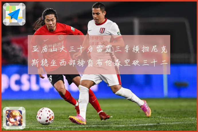 亚历山大三十分雷霆三季横扫尼克斯稳坐西部榜首布伦森空砍三十二赛场复盘-深度解析