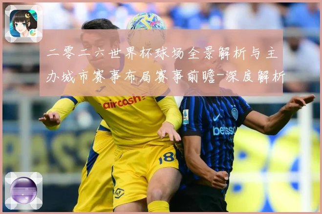 二零二六世界杯球场全景解析与主办城市赛事布局赛事前瞻-深度解析