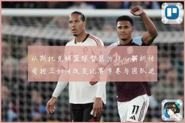以斯托克顿篮球智慧为核心解析传奇控卫如何改变比赛节奏与团队进攻体系-深度解析