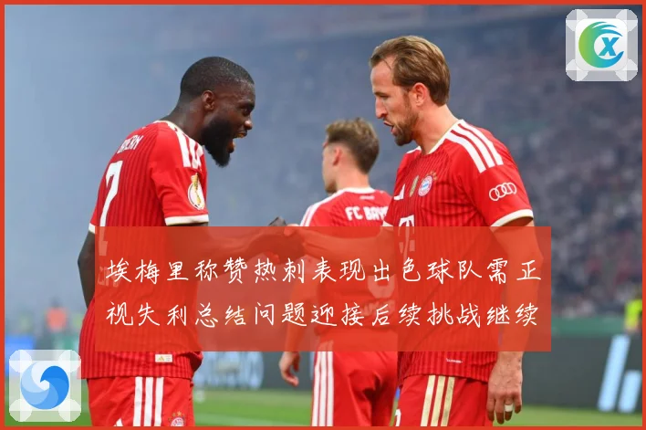 埃梅里称赞热刺表现出色球队需正视失利总结问题迎接后续挑战继续成长观察-深度解析