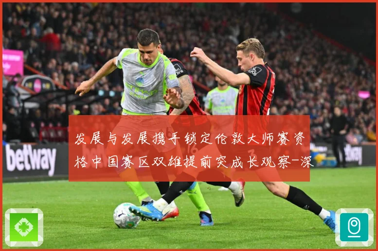 发展与发展携手锁定伦敦大师赛资格中国赛区双雄提前突成长观察-深度解析