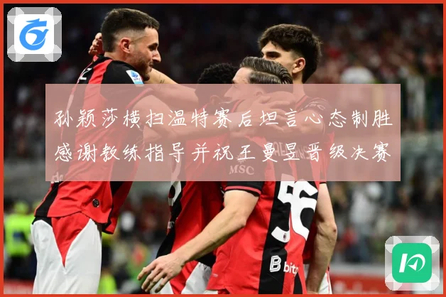 孙颖莎横扫温特赛后坦言心态制胜感谢教练指导并祝王曼昱晋级决赛赛场解读-深度解析