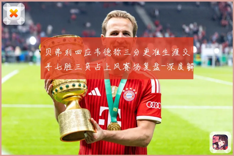 贝弗利回应韦德称三分更准生涯交手七胜三负占上风赛场复盘-深度解析