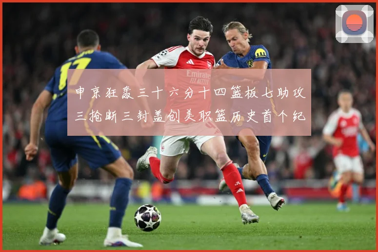 申京狂轰三十六分十四篮板七助攻三抢断三封盖创美职篮历史首个纪赛场复盘-深度解析