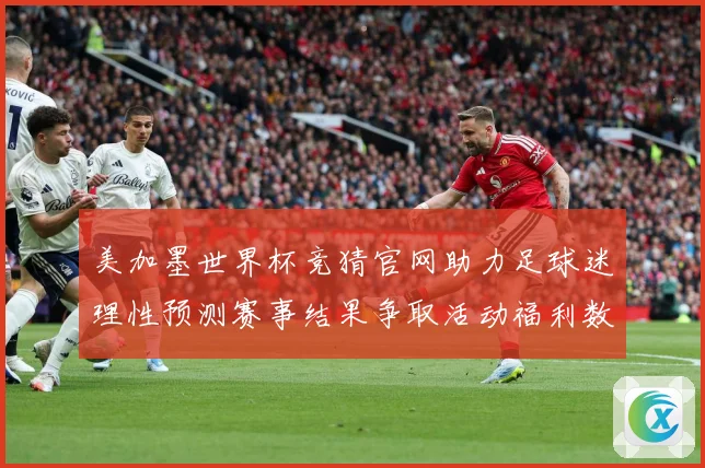 美加墨世界杯竞猜官网助力足球迷理性预测赛事结果争取活动福利数据研判-深度解析