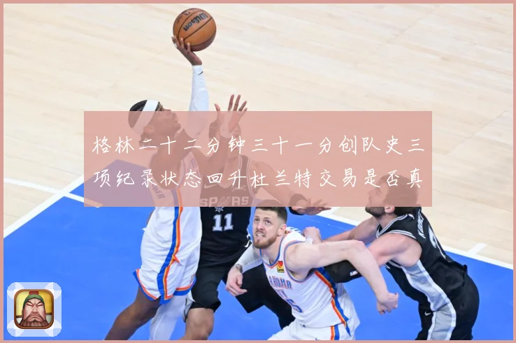 格林二十二分钟三十一分创队史三项纪录状态回升杜兰特交易是否真赛场复盘-深度解析
