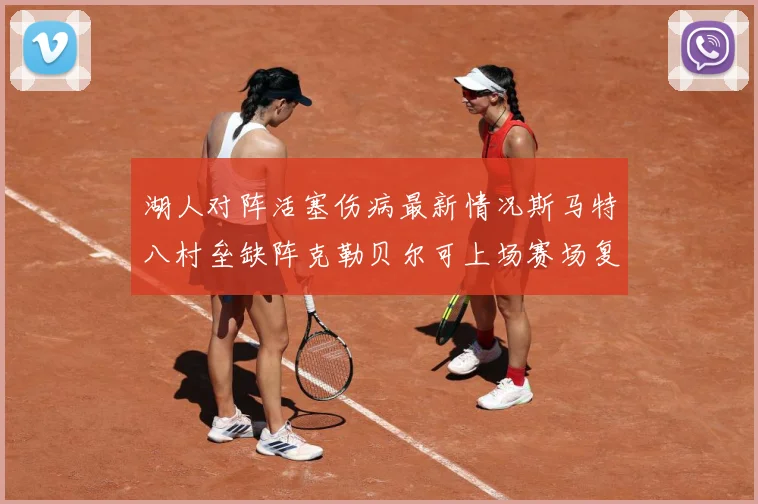 湖人对阵活塞伤病最新情况斯马特八村垒缺阵克勒贝尔可上场赛场复盘-深度解析