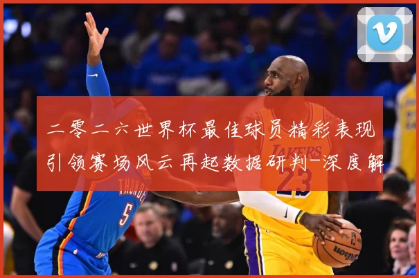 二零二六世界杯最佳球员精彩表现引领赛场风云再起数据研判-深度解析