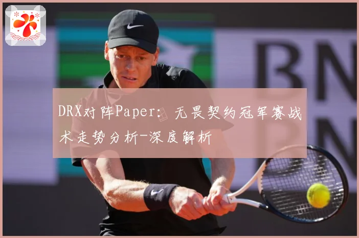 DRX对阵Paper：无畏契约冠军赛战术走势分析-深度解析