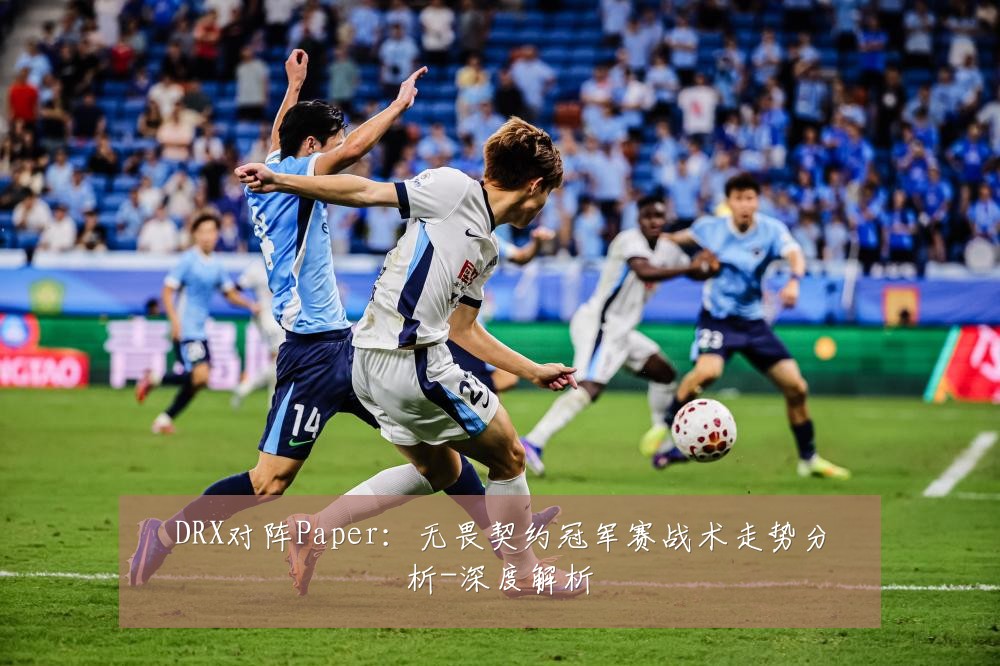 DRX对阵Paper:无畏契约冠军赛战术走势分析-深度解析