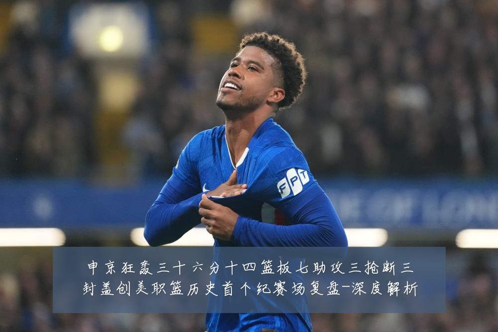 申京狂轰三十六分十四篮板七助攻三抢断三封盖创美职篮历史首个纪赛场复盘-深度解析