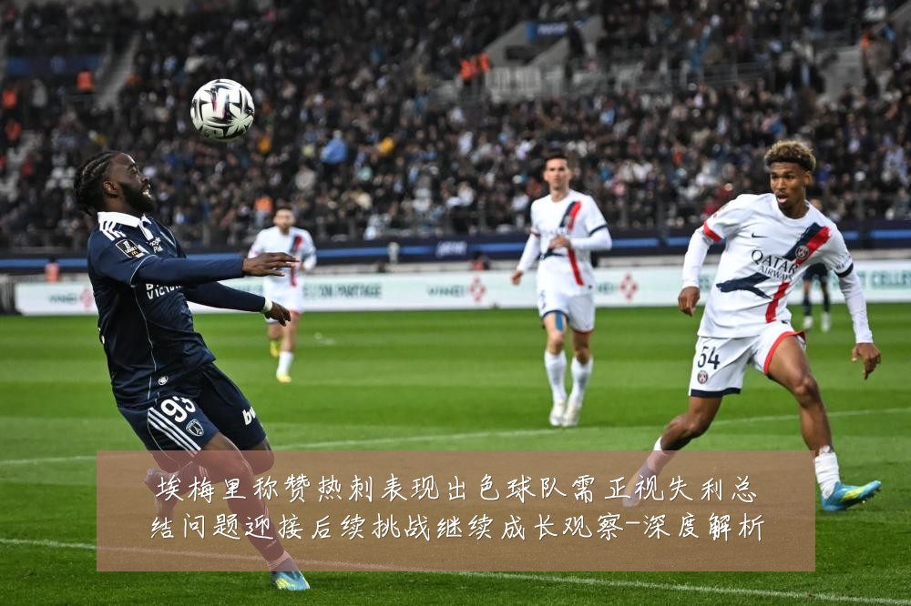 埃梅里称赞热刺表现出色球队需正视失利总结问题迎接后续挑战继续成长观察-深度解析