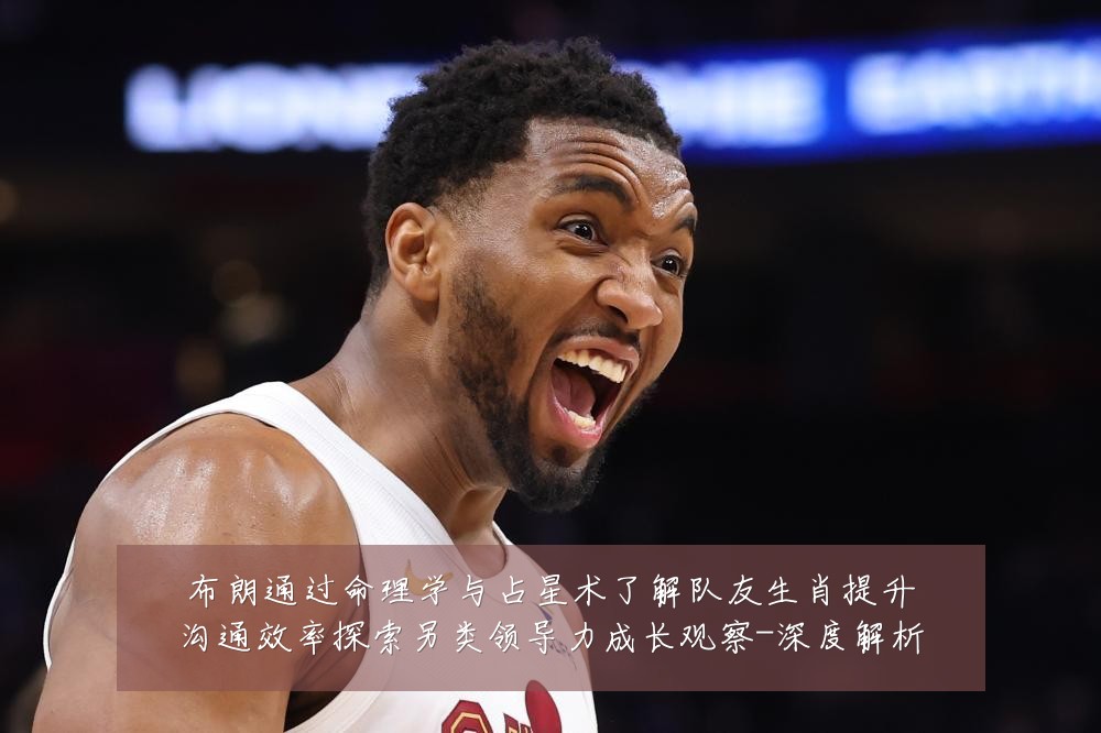 布朗通过命理学与占星术了解队友生肖提升沟通效率探索另类领导力成长观察-深度解析