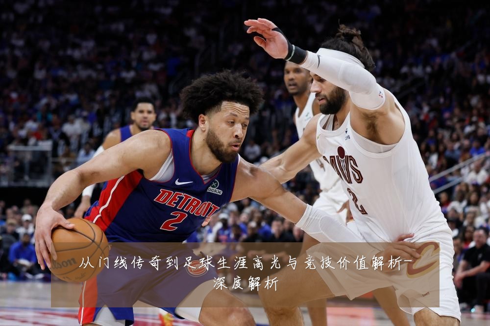 从门线传奇到足球生涯高光与竞技价值解析-深度解析