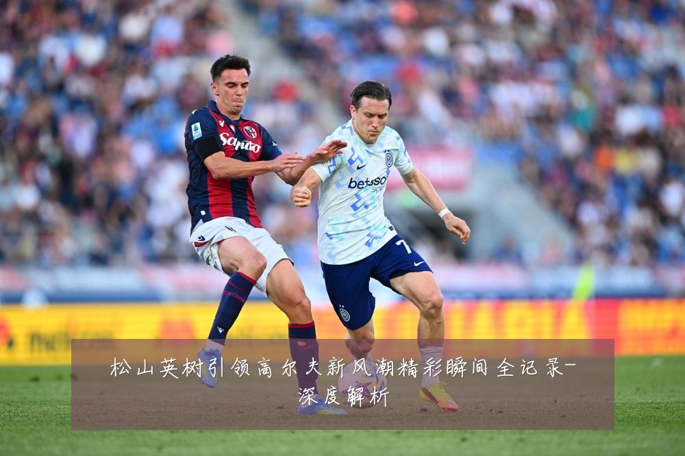 松山英树引领高尔夫新风潮精彩瞬间全记录-深度解析