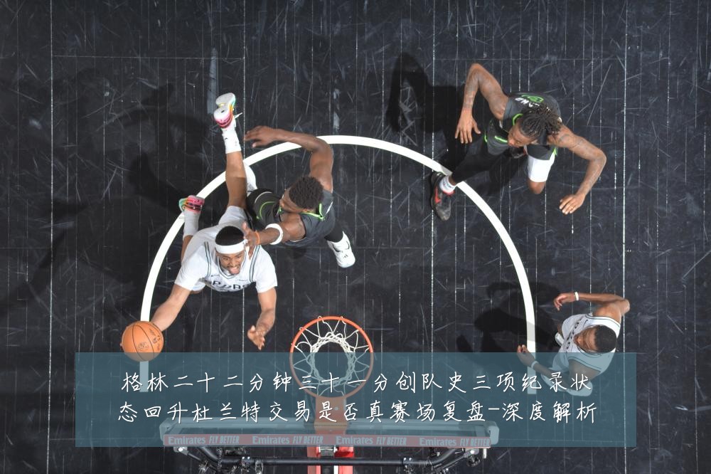格林二十二分钟三十一分创队史三项纪录状态回升杜兰特交易是否真赛场复盘-深度解析
