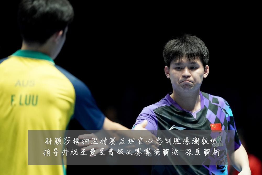 孙颖莎横扫温特赛后坦言心态制胜感谢教练指导并祝王曼昱晋级决赛赛场解读-深度解析