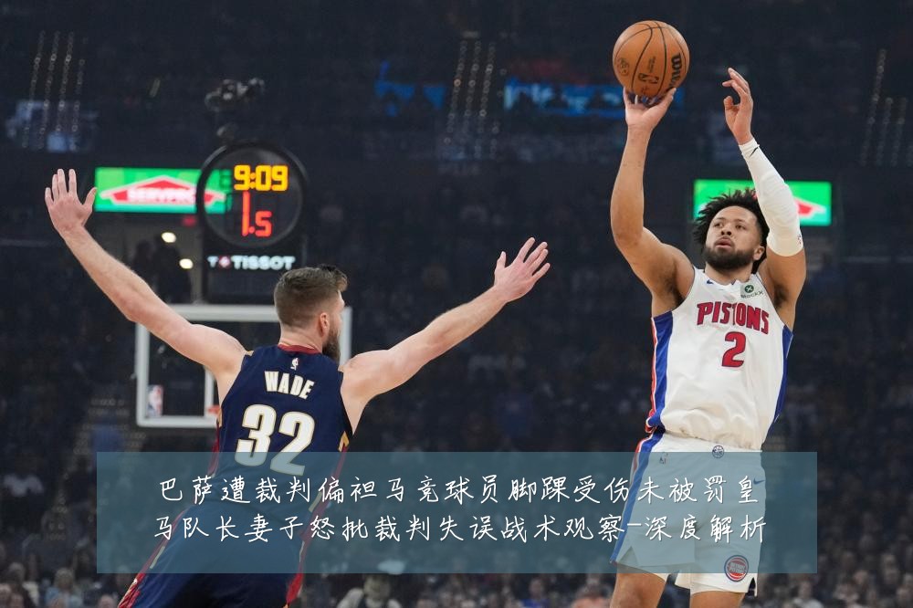 巴萨遭裁判偏袒马竞球员脚踝受伤未被罚皇马队长妻子怒批裁判失误战术观察-深度解析
