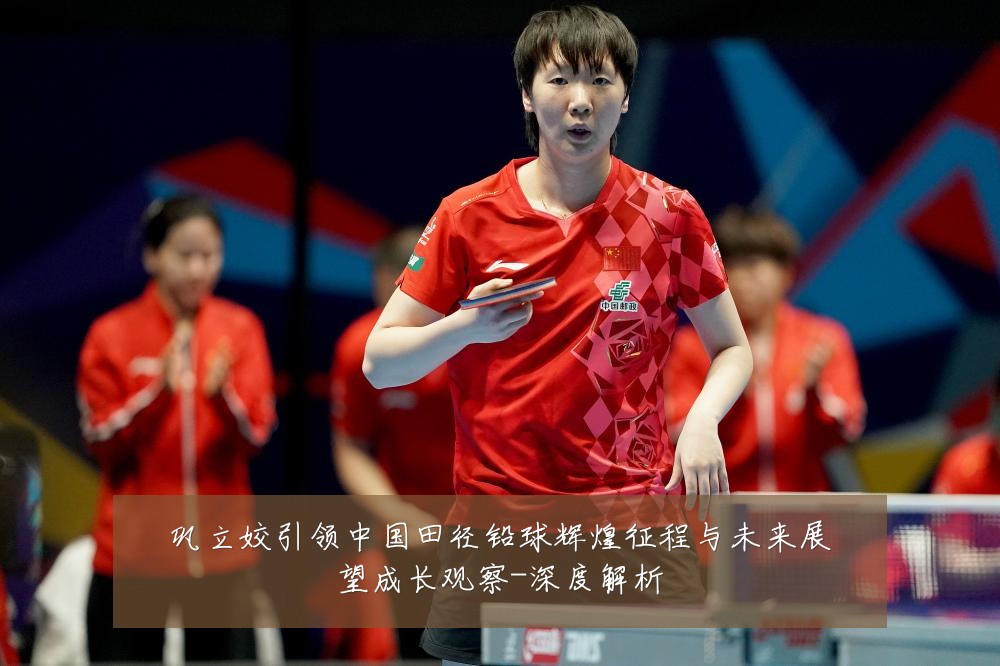 巩立姣引领中国田径铅球辉煌征程与未来展望成长观察-深度解析